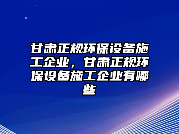 甘肅正規(guī)環(huán)保設(shè)備施工企業(yè)，甘肅正規(guī)環(huán)保設(shè)備施工企業(yè)有哪些