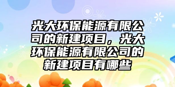 光大環(huán)保能源有限公司的新建項目，光大環(huán)保能源有限公司的新建項目有哪些