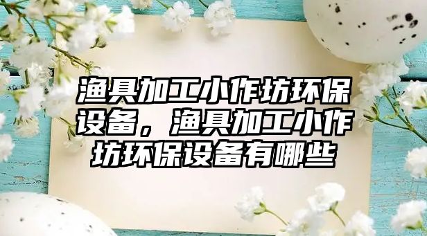 漁具加工小作坊環(huán)保設(shè)備，漁具加工小作坊環(huán)保設(shè)備有哪些