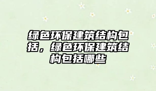 綠色環(huán)保建筑結(jié)構(gòu)包括，綠色環(huán)保建筑結(jié)構(gòu)包括哪些