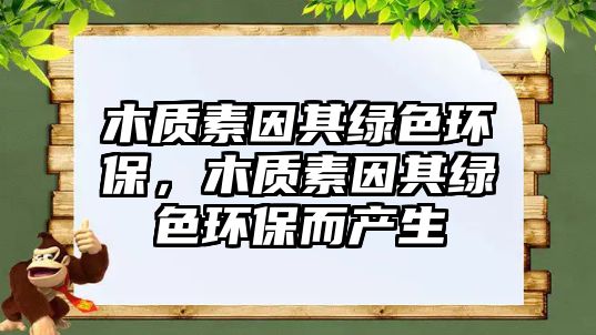 木質素因其綠色環(huán)保，木質素因其綠色環(huán)保而產生