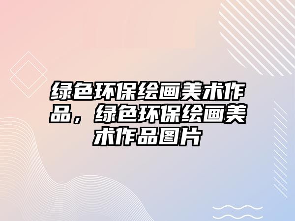 綠色環(huán)保繪畫美術(shù)作品，綠色環(huán)保繪畫美術(shù)作品圖片