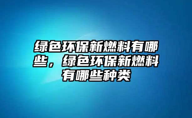 綠色環(huán)保新燃料有哪些，綠色環(huán)保新燃料有哪些種類