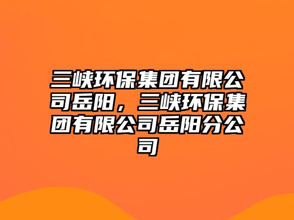 三峽環(huán)保集團(tuán)有限公司岳陽，三峽環(huán)保集團(tuán)有限公司岳陽分公司
