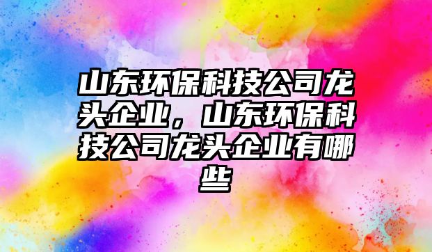 山東環(huán)保科技公司龍頭企業(yè)，山東環(huán)保科技公司龍頭企業(yè)有哪些
