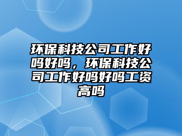 環(huán)?？萍脊竟ぷ骱脝岷脝?，環(huán)?？萍脊竟ぷ骱脝岷脝峁べY高嗎