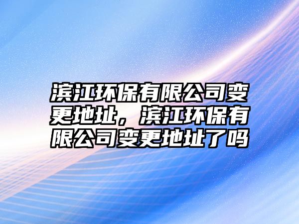 濱江環(huán)保有限公司變更地址，濱江環(huán)保有限公司變更地址了嗎