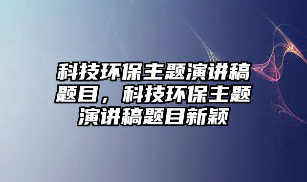 科技環(huán)保主題演講稿題目，科技環(huán)保主題演講稿題目新穎