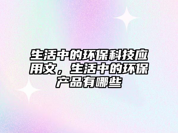 生活中的環(huán)?？萍紤?yīng)用文，生活中的環(huán)保產(chǎn)品有哪些