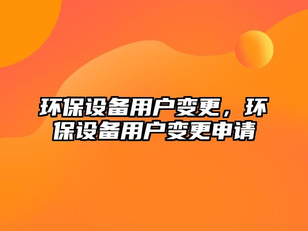 環(huán)保設(shè)備用戶變更，環(huán)保設(shè)備用戶變更申請