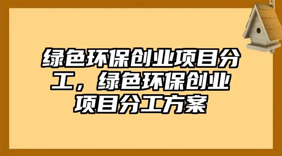 綠色環(huán)保創(chuàng)業(yè)項目分工，綠色環(huán)保創(chuàng)業(yè)項目分工方案