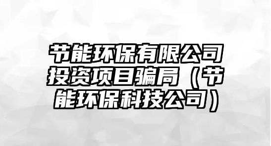 節(jié)能環(huán)保有限公司投資項(xiàng)目騙局（節(jié)能環(huán)?？萍脊荆? class=