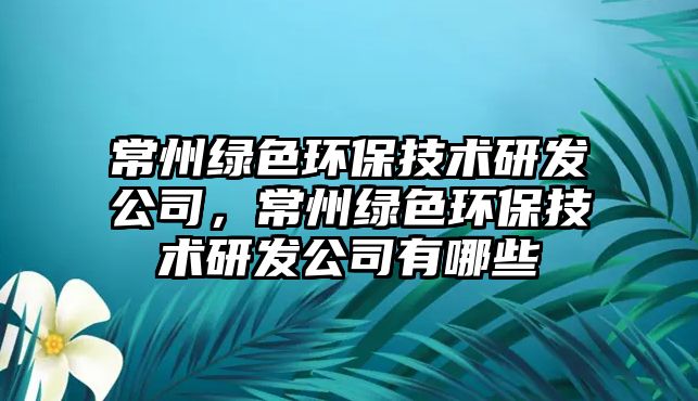 常州綠色環(huán)保技術(shù)研發(fā)公司，常州綠色環(huán)保技術(shù)研發(fā)公司有哪些