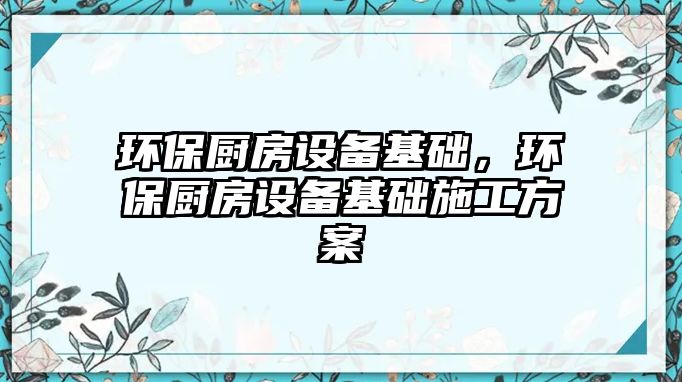 環(huán)保廚房設(shè)備基礎(chǔ)，環(huán)保廚房設(shè)備基礎(chǔ)施工方案