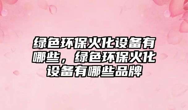 綠色環(huán)保火化設(shè)備有哪些，綠色環(huán)?；鸹O(shè)備有哪些品牌