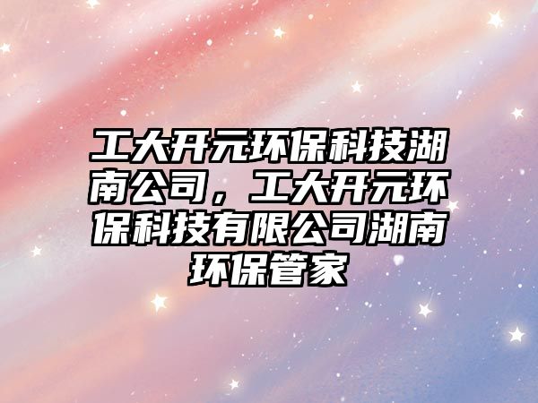 工大開元環(huán)?？萍己瞎荆ご箝_元環(huán)?？萍加邢薰竞檄h(huán)保管家
