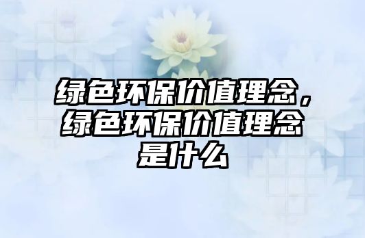 綠色環(huán)保價值理念，綠色環(huán)保價值理念是什么