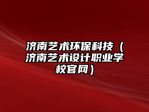 濟(jì)南藝術(shù)環(huán)?？萍迹?jì)南藝術(shù)設(shè)計(jì)職業(yè)學(xué)校官網(wǎng)）