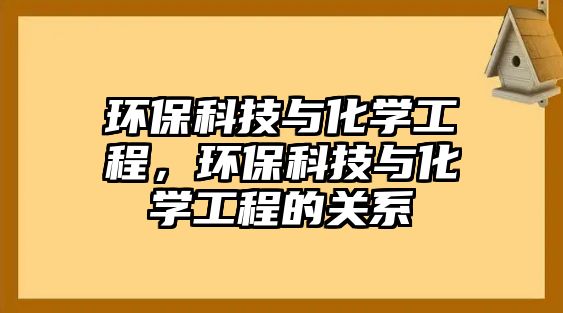 環(huán)?？萍寂c化學(xué)工程，環(huán)保科技與化學(xué)工程的關(guān)系