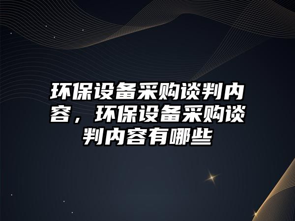 環(huán)保設(shè)備采購(gòu)談判內(nèi)容，環(huán)保設(shè)備采購(gòu)談判內(nèi)容有哪些