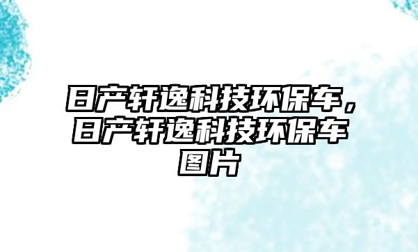 日產(chǎn)軒逸科技環(huán)保車，日產(chǎn)軒逸科技環(huán)保車圖片