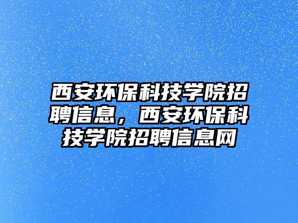 西安環(huán)?？萍紝W(xué)院招聘信息，西安環(huán)保科技學(xué)院招聘信息網(wǎng)