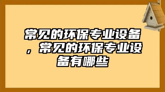 常見的環(huán)保專業(yè)設備，常見的環(huán)保專業(yè)設備有哪些