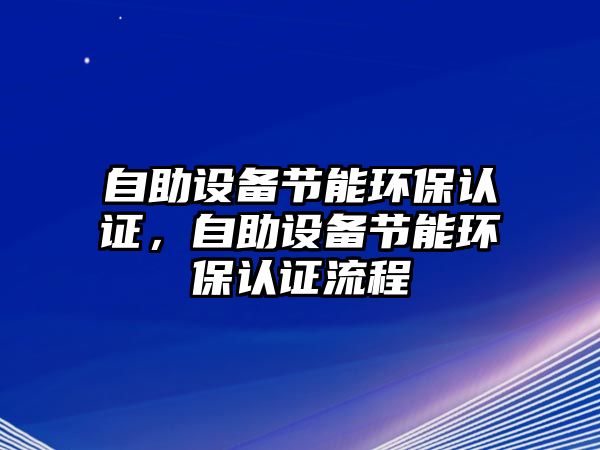 自助設(shè)備節(jié)能環(huán)保認(rèn)證，自助設(shè)備節(jié)能環(huán)保認(rèn)證流程
