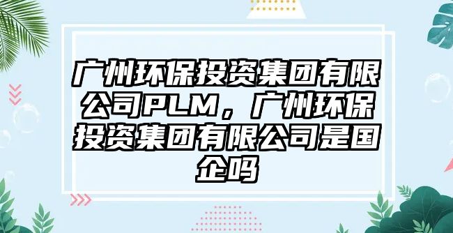 廣州環(huán)保投資集團(tuán)有限公司PLM，廣州環(huán)保投資集團(tuán)有限公司是國企嗎