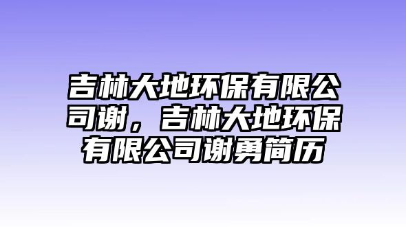 吉林大地環(huán)保有限公司謝，吉林大地環(huán)保有限公司謝勇簡歷