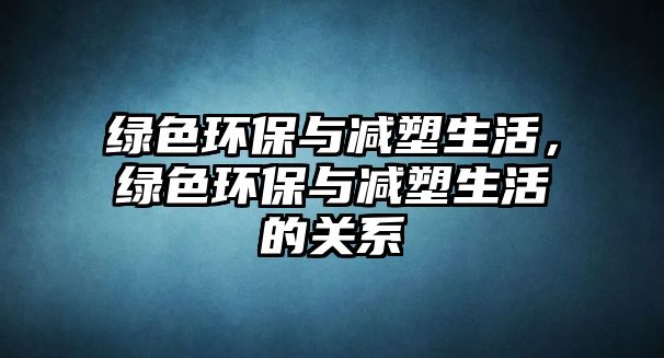 綠色環(huán)保與減塑生活，綠色環(huán)保與減塑生活的關(guān)系