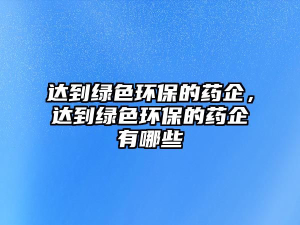 達(dá)到綠色環(huán)保的藥企，達(dá)到綠色環(huán)保的藥企有哪些