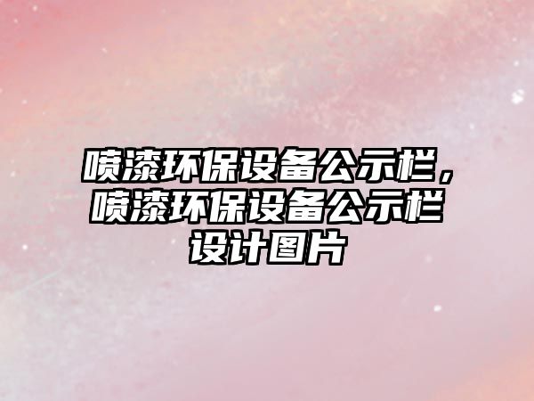 噴漆環(huán)保設備公示欄，噴漆環(huán)保設備公示欄設計圖片