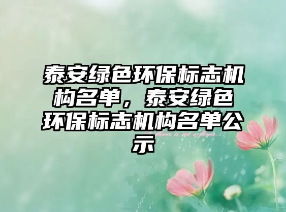 泰安綠色環(huán)保標(biāo)志機構(gòu)名單，泰安綠色環(huán)保標(biāo)志機構(gòu)名單公示
