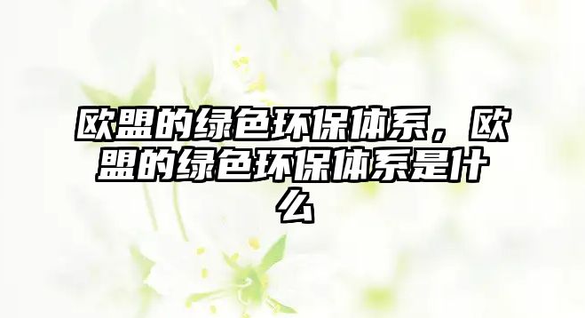 歐盟的綠色環(huán)保體系，歐盟的綠色環(huán)保體系是什么