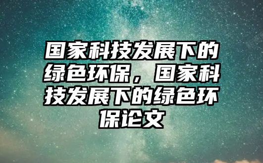 國家科技發(fā)展下的綠色環(huán)保，國家科技發(fā)展下的綠色環(huán)保論文