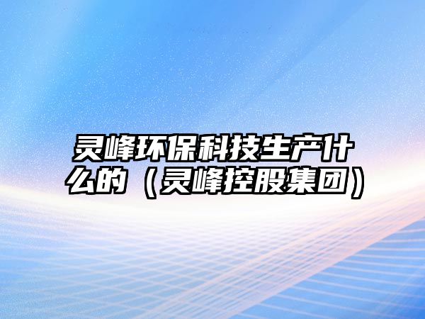 靈峰環(huán)?？萍忌a(chǎn)什么的（靈峰控股集團）