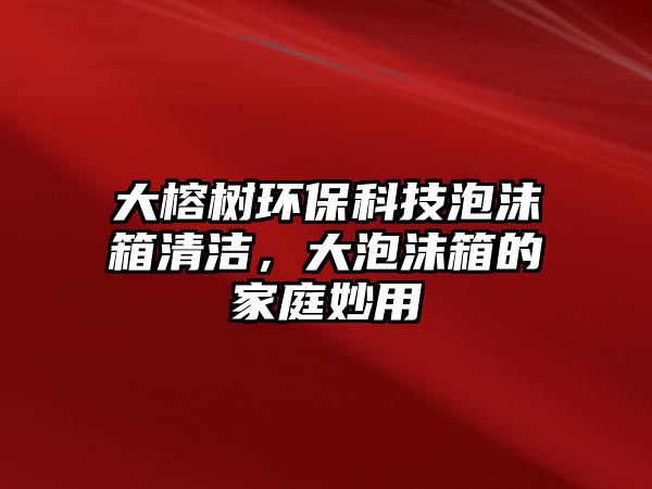 大榕樹環(huán)保科技泡沫箱清潔，大泡沫箱的家庭妙用