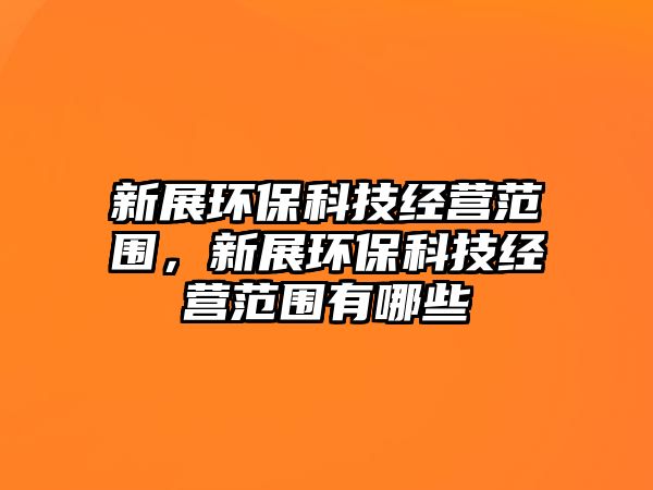 新展環(huán)保科技經營范圍，新展環(huán)?？萍冀洜I范圍有哪些