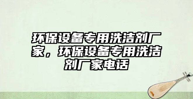 環(huán)保設(shè)備專(zhuān)用洗潔劑廠(chǎng)家，環(huán)保設(shè)備專(zhuān)用洗潔劑廠(chǎng)家電話(huà)