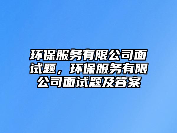 環(huán)保服務有限公司面試題，環(huán)保服務有限公司面試題及答案