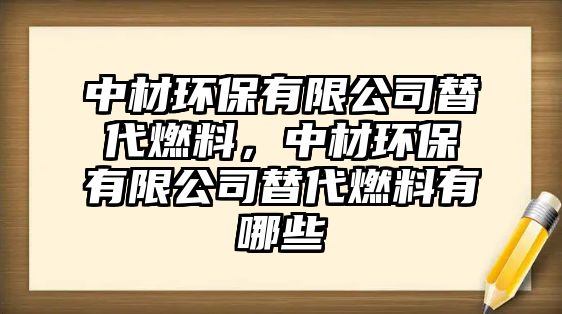 中材環(huán)保有限公司替代燃料，中材環(huán)保有限公司替代燃料有哪些