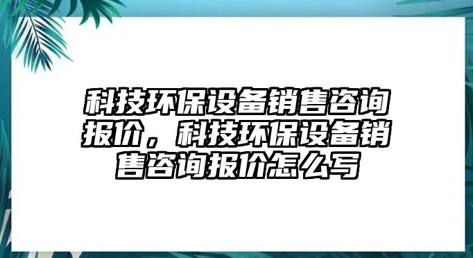 科技環(huán)保設(shè)備銷售咨詢報價，科技環(huán)保設(shè)備銷售咨詢報價怎么寫
