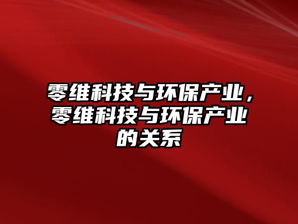 零維科技與環(huán)保產(chǎn)業(yè)，零維科技與環(huán)保產(chǎn)業(yè)的關(guān)系