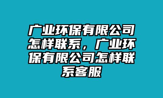 廣業(yè)環(huán)保有限公司怎樣聯(lián)系，廣業(yè)環(huán)保有限公司怎樣聯(lián)系客服
