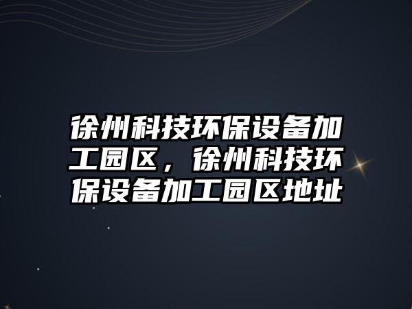 徐州科技環(huán)保設(shè)備加工園區(qū)，徐州科技環(huán)保設(shè)備加工園區(qū)地址
