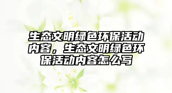 生態(tài)文明綠色環(huán)保活動內(nèi)容，生態(tài)文明綠色環(huán)保活動內(nèi)容怎么寫