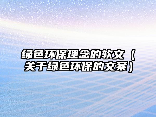 綠色環(huán)保理念的軟文（關(guān)于綠色環(huán)保的文案）