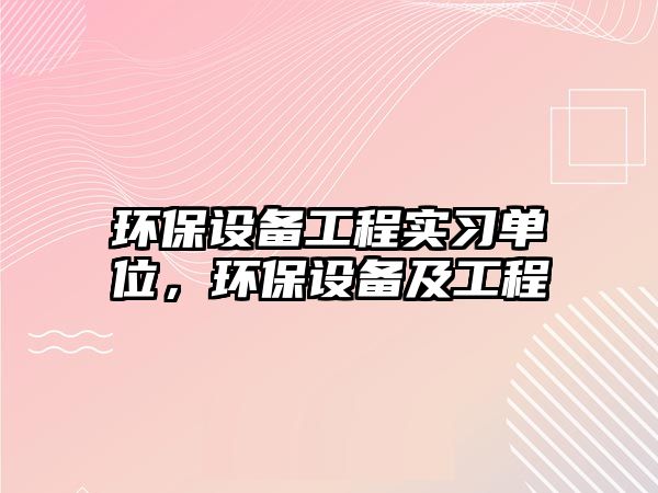 環(huán)保設(shè)備工程實(shí)習(xí)單位，環(huán)保設(shè)備及工程