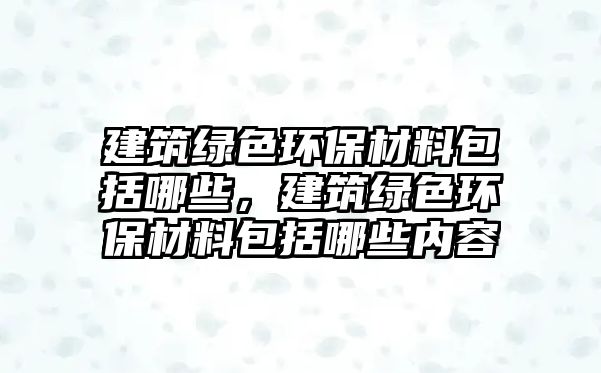 建筑綠色環(huán)保材料包括哪些，建筑綠色環(huán)保材料包括哪些內(nèi)容